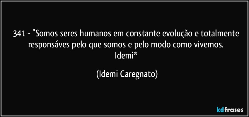 341 - "Somos seres humanos em constante evolução e totalmente responsáves pelo que somos e pelo modo como vivemos. 
Idemi® (Idemi Caregnato)