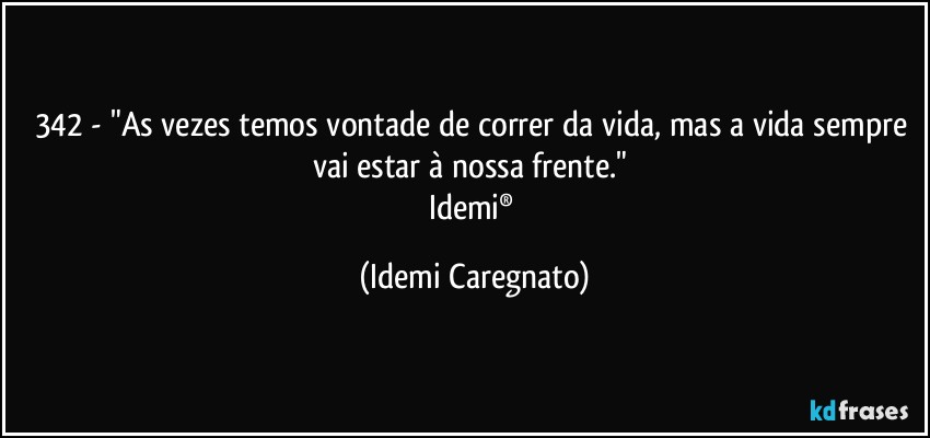 342 - "As vezes temos vontade de correr da vida, mas a vida sempre vai estar à nossa frente." 
Idemi® (Idemi Caregnato)