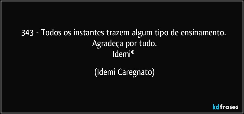 343 - Todos os instantes trazem algum tipo de ensinamento. Agradeça por tudo.
Idemi® (Idemi Caregnato)