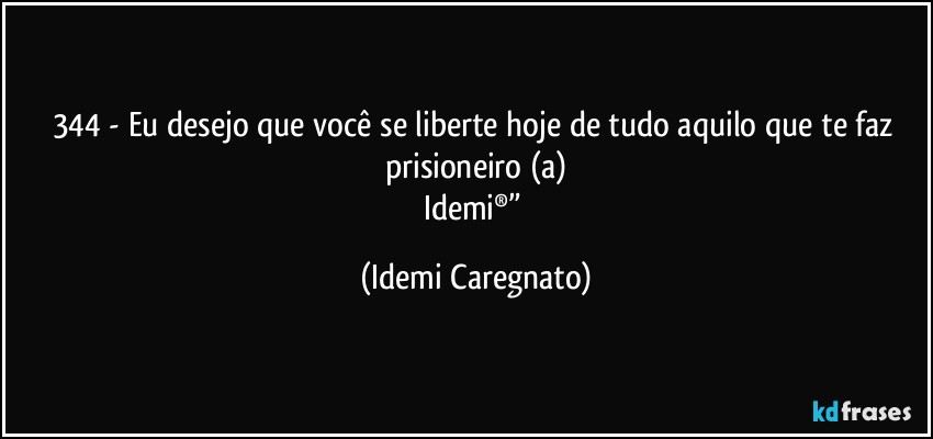 344 - Eu desejo que você se liberte hoje de tudo aquilo que te faz prisioneiro (a)
Idemi®” (Idemi Caregnato)