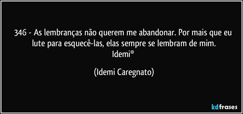 346 - As lembranças não querem me abandonar. Por mais que eu lute para esquecê-las, elas sempre se lembram de mim.
Idemi® (Idemi Caregnato)