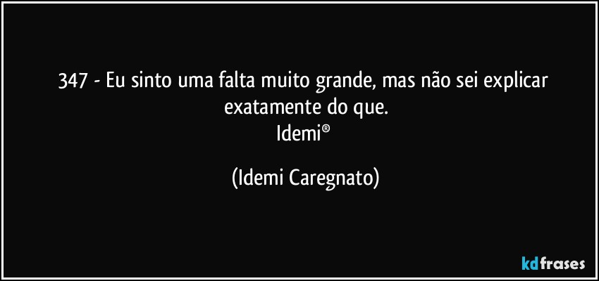 347 - Eu sinto uma falta muito grande, mas não sei explicar exatamente do que.
Idemi® (Idemi Caregnato)