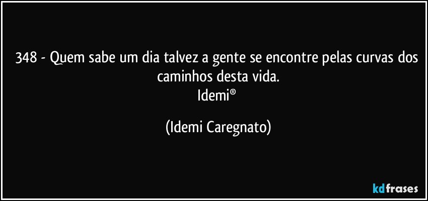 348 - Quem sabe um dia talvez a gente se encontre pelas curvas dos caminhos desta vida.
Idemi® (Idemi Caregnato)