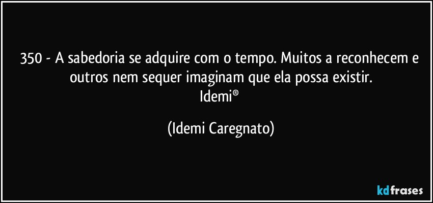 350 - A sabedoria se adquire com o tempo. Muitos a reconhecem e outros nem sequer imaginam que ela possa existir.
Idemi® (Idemi Caregnato)