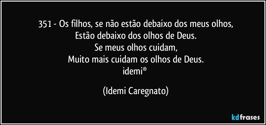 351 - Os filhos, se não estão debaixo dos meus olhos,
Estão debaixo dos olhos de Deus.
Se meus olhos cuidam,
Muito mais cuidam os olhos de Deus.
idemi® (Idemi Caregnato)