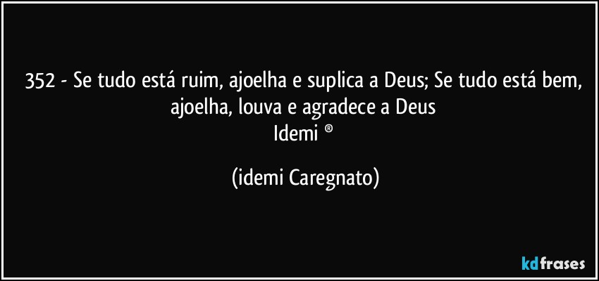 352 - Se tudo está ruim, ajoelha e suplica a Deus; Se tudo está bem, ajoelha, louva e agradece a Deus 
Idemi ® (Idemi Caregnato)