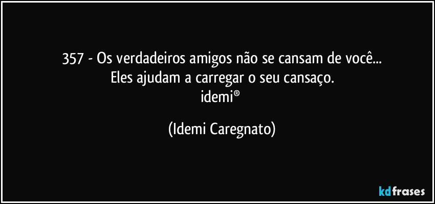 357 -  Os verdadeiros amigos não se cansam de você...
Eles ajudam a carregar o seu cansaço.
idemi® (Idemi Caregnato)