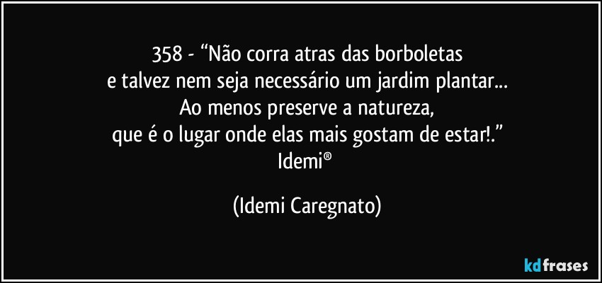 358 - “Não corra atras das borboletas
e talvez nem seja necessário um jardim plantar...
Ao menos preserve a natureza,
que é o lugar onde elas mais gostam de estar!.”
Idemi® (Idemi Caregnato)