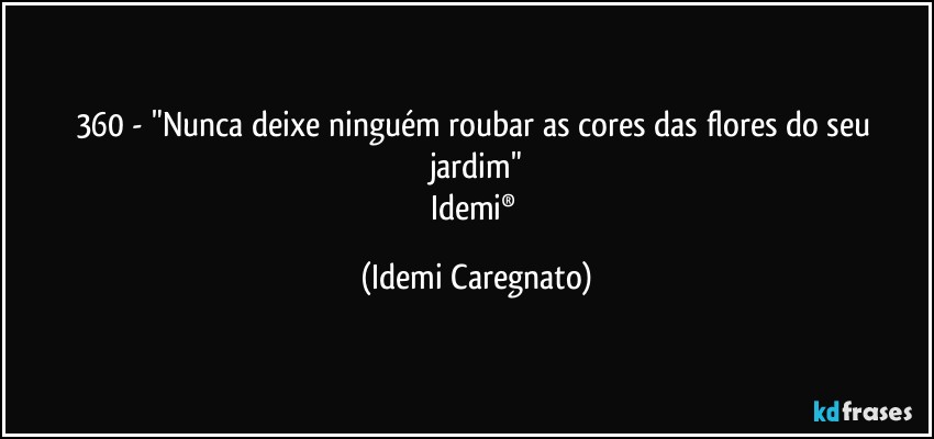 360 - "Nunca deixe ninguém roubar as cores das flores do seu jardim"
Idemi® (Idemi Caregnato)