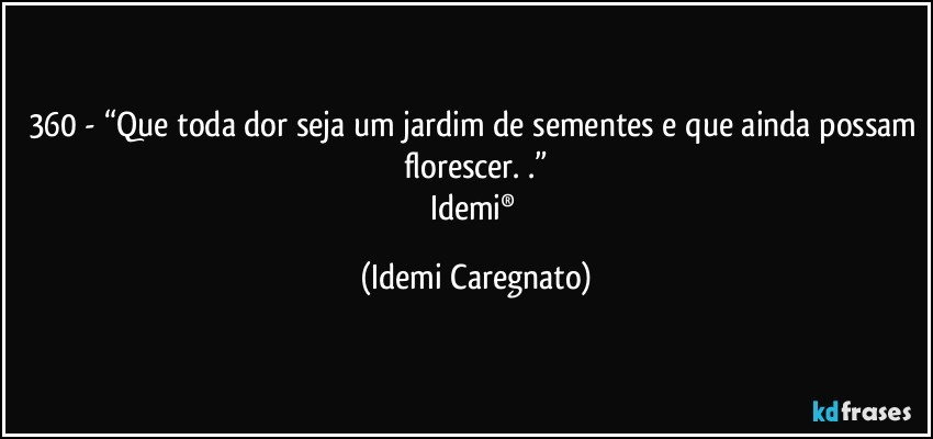 360 - “Que toda dor seja um jardim de sementes e que ainda possam florescer. .”
Idemi® (Idemi Caregnato)