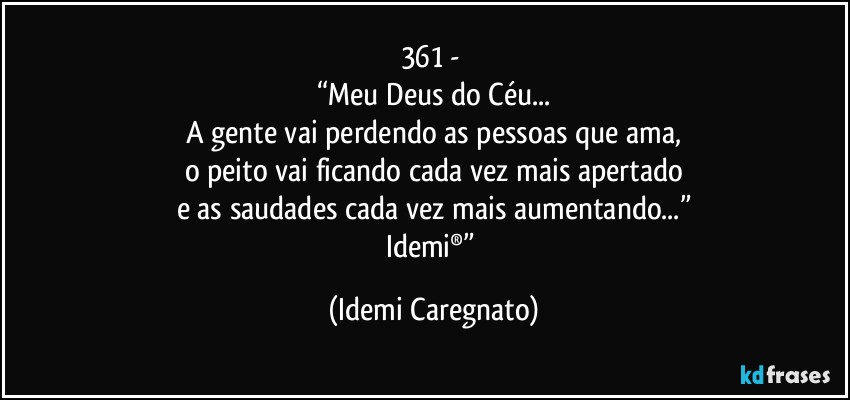 361 -	
“Meu Deus do Céu...
A gente vai perdendo as pessoas que ama,
o peito vai ficando cada vez mais apertado
e as saudades cada vez mais aumentando...”
Idemi®” (Idemi Caregnato)