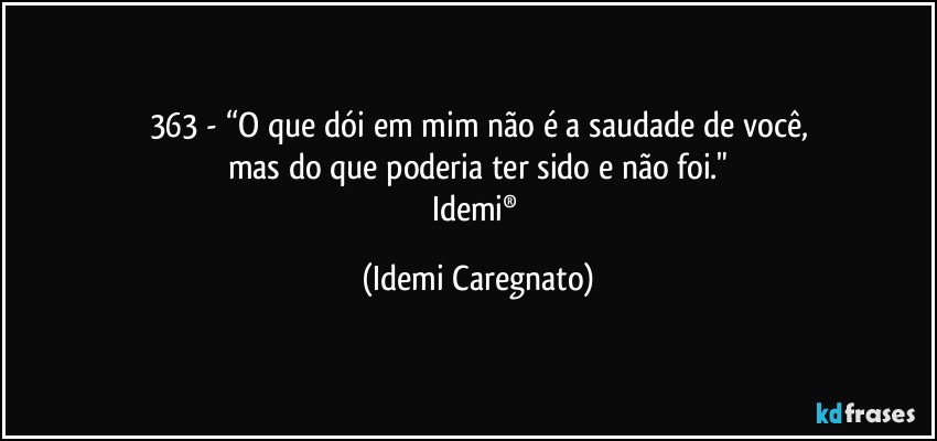 363  - “O que dói em mim não é a saudade de você,
mas do que poderia ter sido e não foi."
Idemi® (Idemi Caregnato)