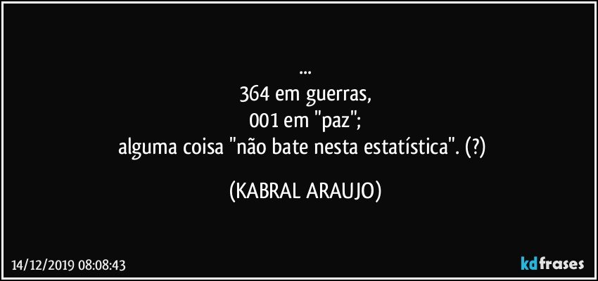 ...
364 em guerras,
001 em "paz";
alguma coisa "não bate nesta estatística". (?) (KABRAL ARAUJO)