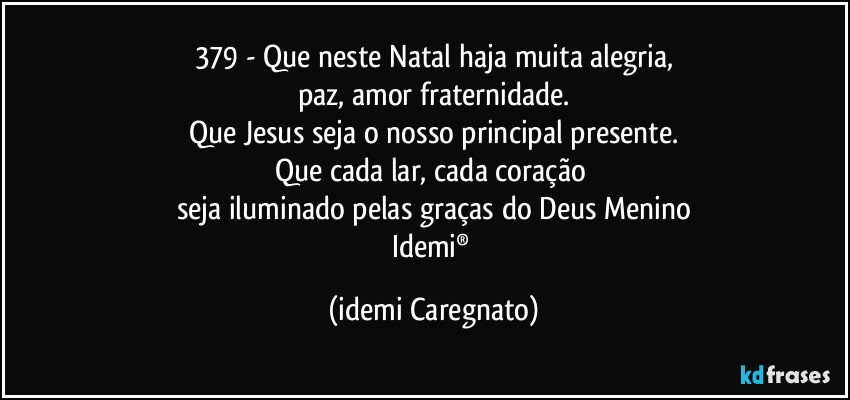 379 - Que neste Natal haja muita alegria,
paz, amor fraternidade.
Que Jesus seja o nosso principal presente.
Que cada lar, cada coração 
seja iluminado pelas graças do Deus Menino
Idemi® (Idemi Caregnato)