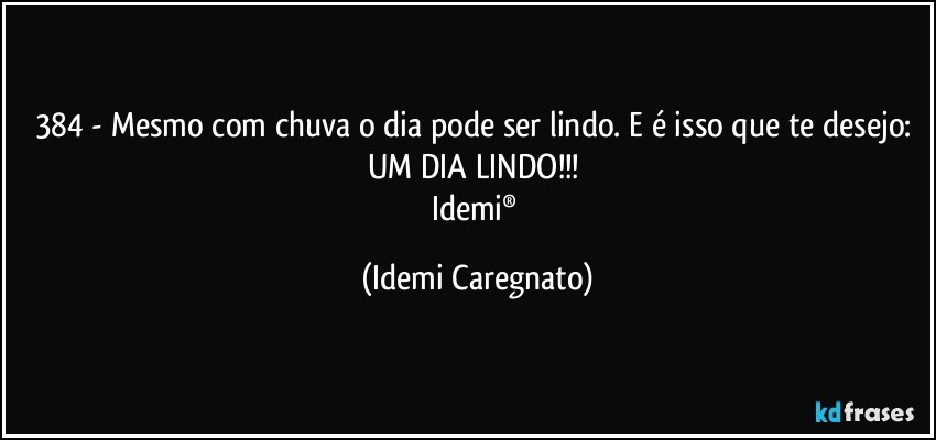 384 - Mesmo com chuva o dia pode ser lindo. E é isso que te desejo: UM DIA LINDO!!! 
Idemi® (Idemi Caregnato)