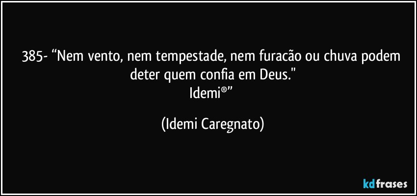 385- “Nem vento, nem tempestade, nem furacão ou chuva podem deter quem confia em Deus."
Idemi®” (Idemi Caregnato)