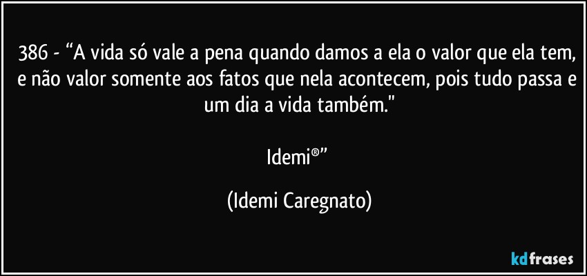 386 - “A vida só vale a pena quando damos a ela o valor que ela tem, e não valor somente aos fatos que nela acontecem, pois tudo passa e um dia a vida também."

Idemi®” (Idemi Caregnato)