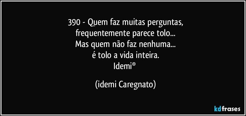 390 - Quem faz muitas perguntas,
frequentemente parece tolo...
Mas quem não faz nenhuma...
é tolo a vida inteira.
Idemi® (Idemi Caregnato)