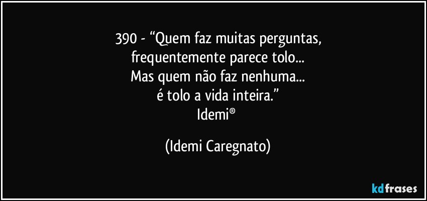 390 - “Quem faz muitas perguntas,
frequentemente parece tolo...
Mas quem não faz nenhuma...
é tolo a vida inteira.”
Idemi® (Idemi Caregnato)