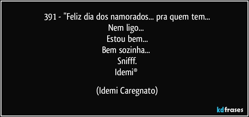 391 - "Feliz dia dos namorados... pra quem tem...
Nem ligo... 
Estou bem...
Bem sozinha... 
Snifff.
Idemi® (Idemi Caregnato)