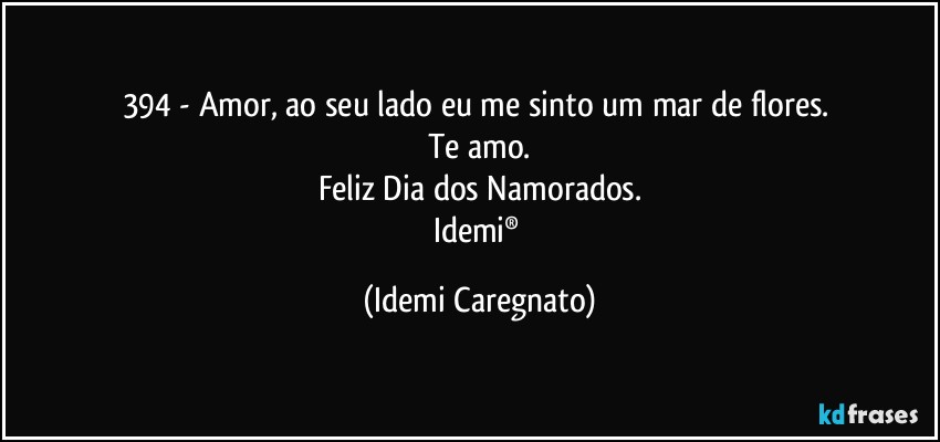 394 - Amor, ao seu lado eu me sinto um mar de flores. 
Te amo.
Feliz Dia dos Namorados.
Idemi® (Idemi Caregnato)