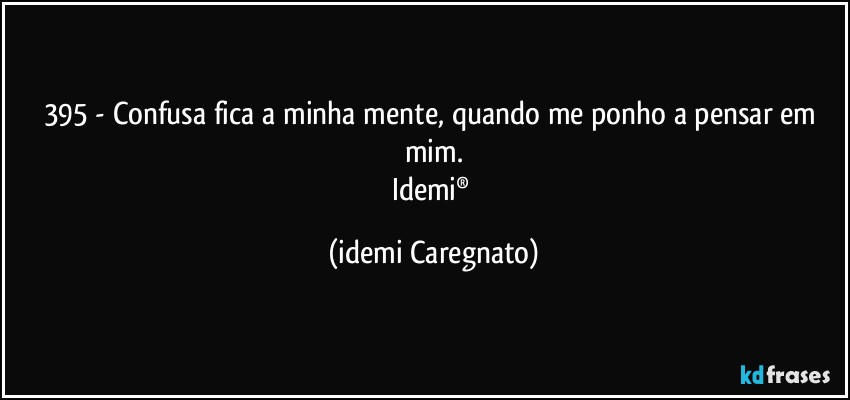 395 - Confusa fica a minha mente, quando me ponho a pensar em mim.
Idemi® (Idemi Caregnato)