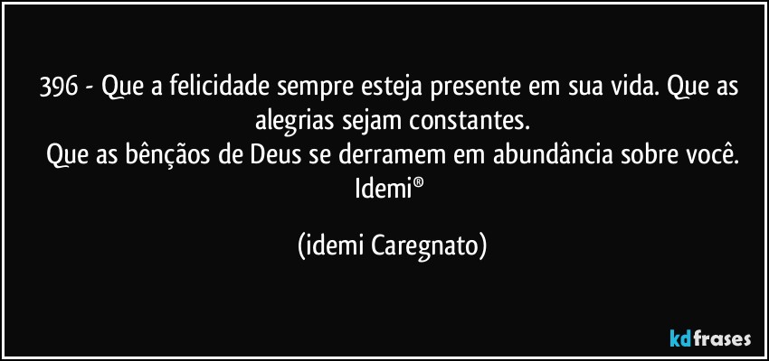 396 - Que a felicidade sempre esteja presente em sua vida. Que as alegrias sejam constantes.
Que as bênçãos de Deus se derramem em abundância sobre você.
Idemi® (Idemi Caregnato)