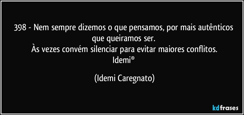 398 - Nem sempre dizemos o que pensamos, por mais autênticos que queiramos ser. 
Às vezes convém  silenciar para evitar maiores conflitos.
Idemi® (Idemi Caregnato)