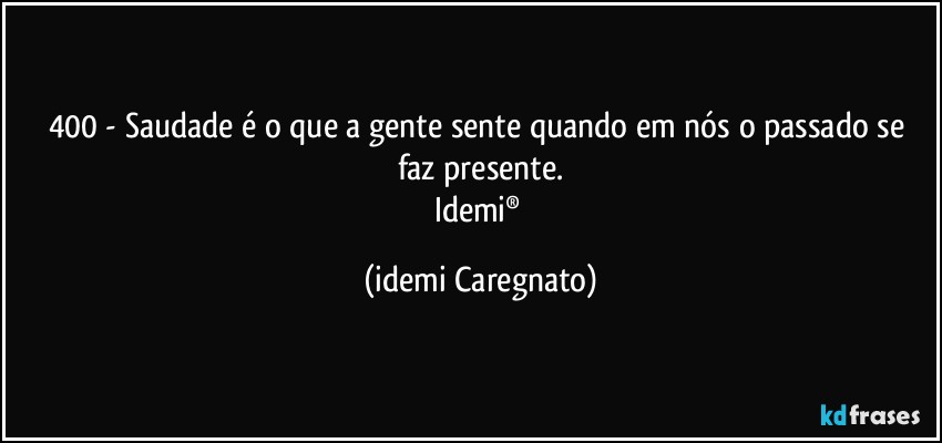 400 - Saudade é o que a gente sente quando em nós o passado se faz presente.
Idemi® (Idemi Caregnato)