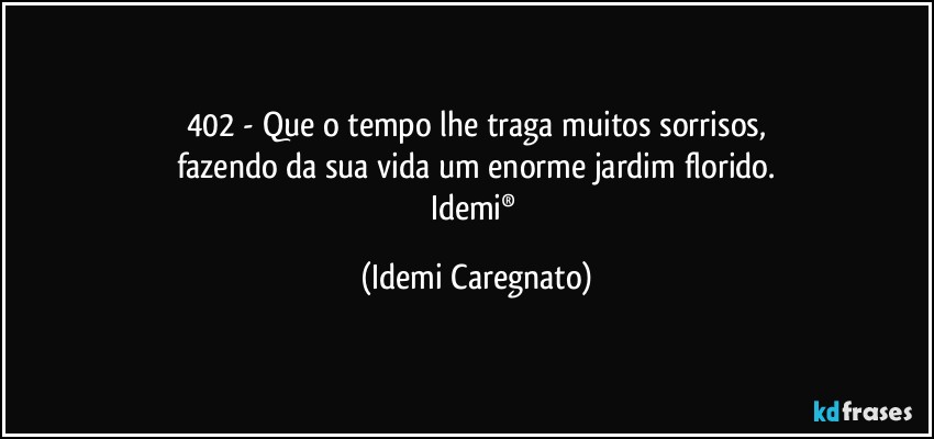 402 - Que o tempo lhe traga muitos sorrisos,
fazendo da sua vida um enorme jardim florido.
Idemi® (Idemi Caregnato)