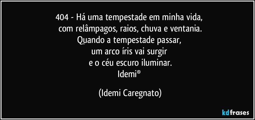 404 - Há uma tempestade  em minha vida, 
com relâmpagos, raios, chuva e ventania.
Quando a tempestade passar, 
um arco íris vai surgir 
e o céu escuro iluminar.
Idemi® (Idemi Caregnato)