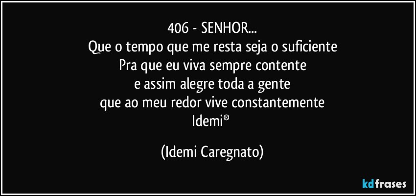 406 -  SENHOR...
Que o tempo que me resta seja o suficiente
Pra que eu viva sempre contente
e assim alegre toda a gente
que ao meu redor vive constantemente
Idemi® (Idemi Caregnato)