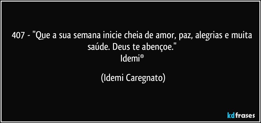 407 - "Que a sua semana inicie cheia de amor, paz, alegrias e muita saúde. Deus te abençoe." 
Idemi® (Idemi Caregnato)