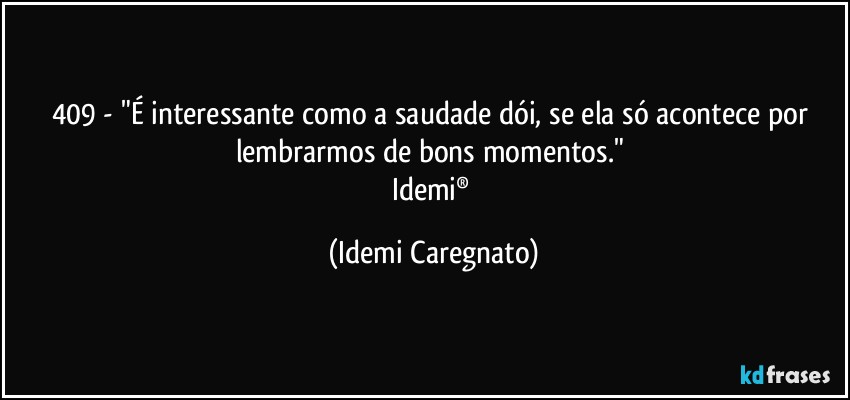 409 - "É interessante como a saudade dói, se ela só acontece por lembrarmos de bons momentos." 
Idemi® (Idemi Caregnato)