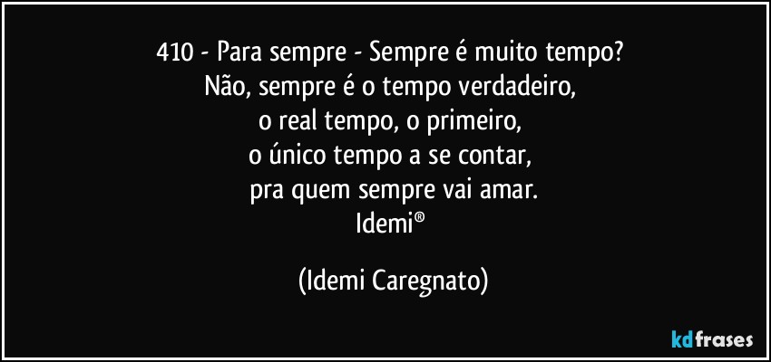 410 - Para sempre - Sempre é muito tempo? 
Não, sempre é o tempo verdadeiro, 
o real tempo, o primeiro, 
o único tempo a se contar, 
pra quem sempre vai amar.
Idemi® (Idemi Caregnato)