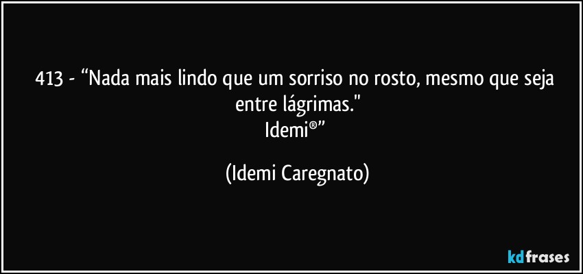 413 - “Nada mais lindo que um sorriso no rosto, mesmo que seja entre lágrimas."
Idemi®” (Idemi Caregnato)