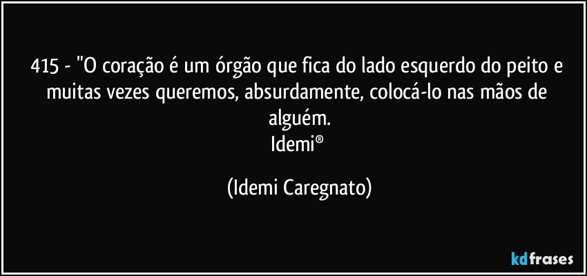 415 - "O coração é um órgão que fica do lado esquerdo do peito e muitas vezes queremos, absurdamente, colocá-lo nas mãos de alguém.
Idemi® (Idemi Caregnato)