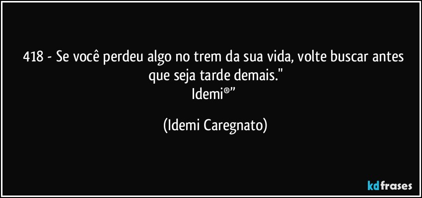 418 - Se você perdeu algo no trem da sua vida, volte buscar antes que seja tarde demais."
Idemi®” (Idemi Caregnato)