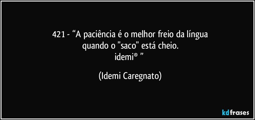 421 - “A paciência é o melhor freio da língua
quando o "saco" está cheio.
idemi®﻿” (Idemi Caregnato)