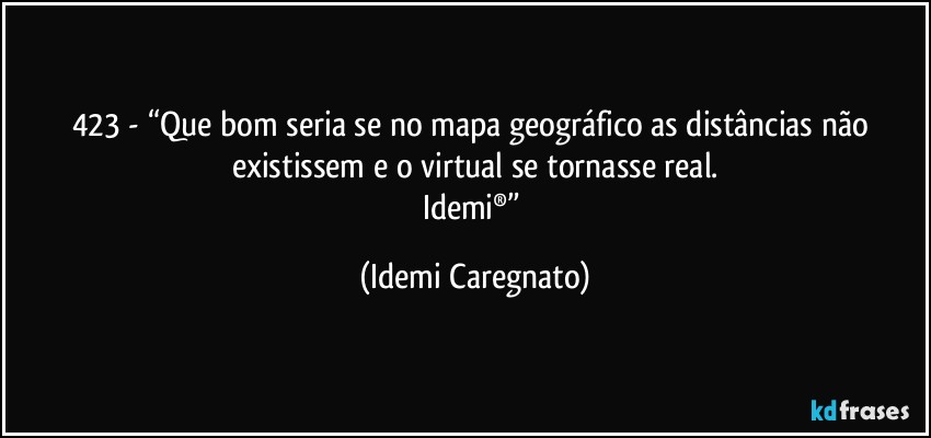 423 - “Que bom seria se no mapa geográfico as distâncias não existissem e o virtual se tornasse real.
Idemi®” (Idemi Caregnato)