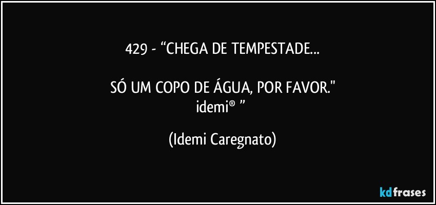 429 - “CHEGA DE TEMPESTADE...

SÓ UM COPO DE ÁGUA, POR FAVOR."
idemi®﻿” (Idemi Caregnato)