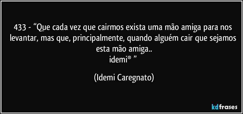 433 - “Que cada vez que cairmos exista uma mão amiga para nos levantar, mas que, principalmente, quando alguém cair que sejamos esta mão amiga..
idemi® ” (Idemi Caregnato)