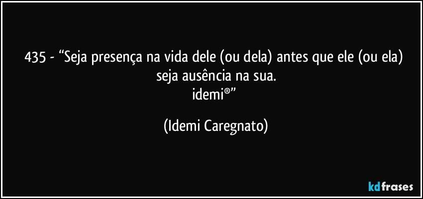 435 - “Seja presença na vida dele (ou dela) antes que ele (ou ela) seja ausência na sua.
idemi®” (Idemi Caregnato)