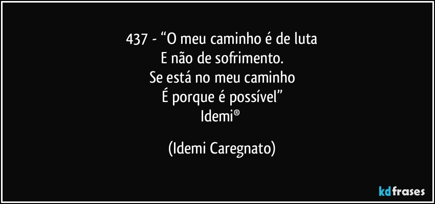 437 - “O meu caminho é de luta
E não de sofrimento.
Se está no meu caminho
É porque é possível”
Idemi® (Idemi Caregnato)