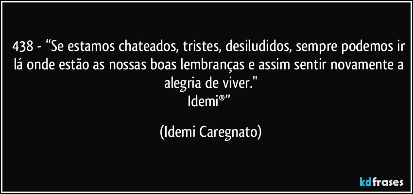 438 - “Se estamos chateados, tristes, desiludidos, sempre podemos ir lá onde estão as nossas boas lembranças e assim sentir novamente a alegria de viver."
Idemi®” (Idemi Caregnato)