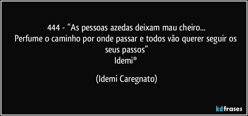 444 - “As pessoas azedas deixam mau cheiro...
Perfume o caminho por onde passar e todos vão querer seguir os seus passos”
Idemi® (Idemi Caregnato)