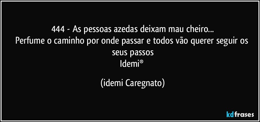 444 - As pessoas azedas deixam mau cheiro...
Perfume o caminho por onde passar e todos vão querer seguir os seus passos
Idemi® (Idemi Caregnato)