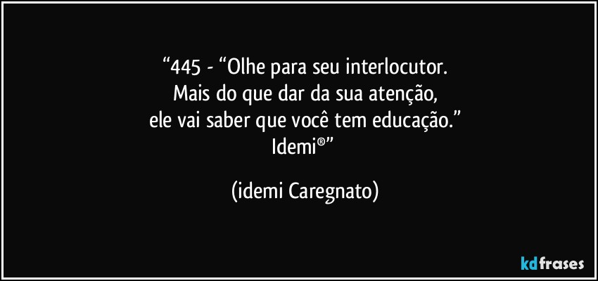 “445 - “Olhe para seu interlocutor.
Mais do que dar da sua atenção,
ele vai saber que você tem educação.”
Idemi®” (Idemi Caregnato)