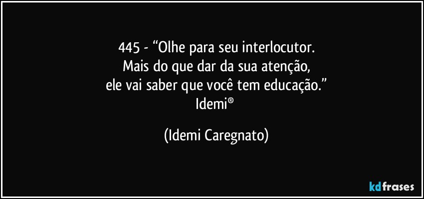 445 - “Olhe para seu interlocutor.
Mais do que dar da sua atenção,
ele vai saber que você tem educação.”
Idemi® (Idemi Caregnato)