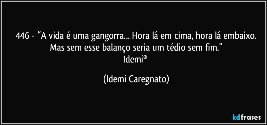 446 - “A vida é uma gangorra... Hora lá em cima, hora lá embaixo.
Mas sem esse balanço seria um tédio sem fim.”
Idemi® (Idemi Caregnato)